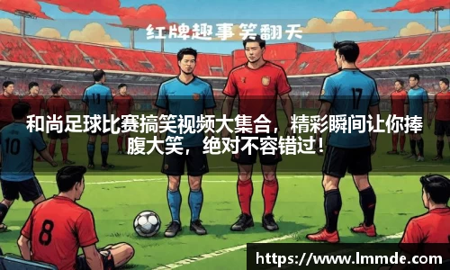 和尚足球比赛搞笑视频大集合，精彩瞬间让你捧腹大笑，绝对不容错过！