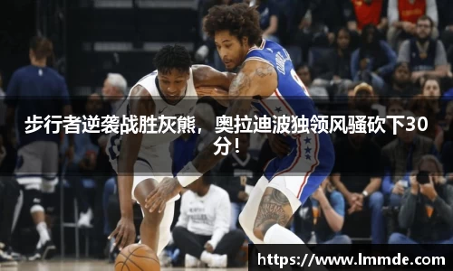步行者逆袭战胜灰熊，奥拉迪波独领风骚砍下30分！