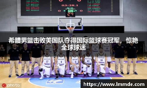 希腊男篮击败美国队夺得国际篮球赛冠军，惊艳全球球迷
