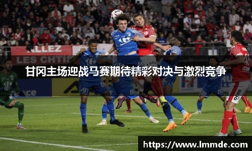 甘冈主场迎战马赛期待精彩对决与激烈竞争