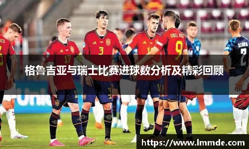 格鲁吉亚与瑞士比赛进球数分析及精彩回顾