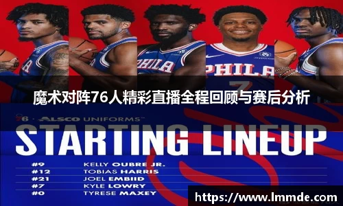 魔术对阵76人精彩直播全程回顾与赛后分析