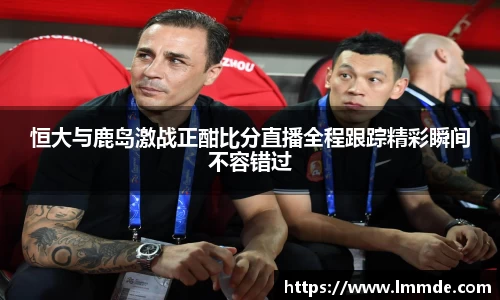 恒大与鹿岛激战正酣比分直播全程跟踪精彩瞬间不容错过
