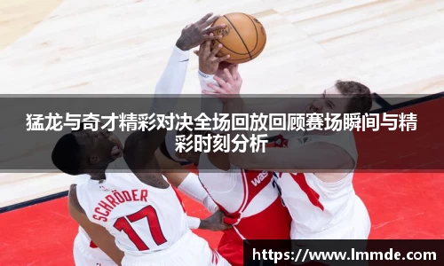 猛龙与奇才精彩对决全场回放回顾赛场瞬间与精彩时刻分析