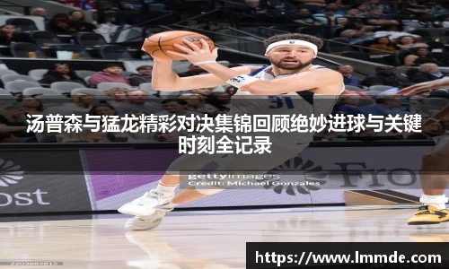 汤普森与猛龙精彩对决集锦回顾绝妙进球与关键时刻全记录