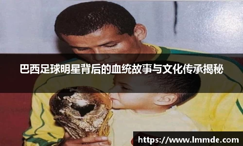 巴西足球明星背后的血统故事与文化传承揭秘