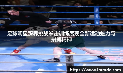 足球明星跨界挑战拳击训练展现全新运动魅力与拼搏精神