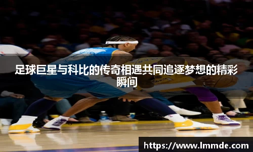 足球巨星与科比的传奇相遇共同追逐梦想的精彩瞬间