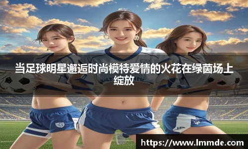 当足球明星邂逅时尚模特爱情的火花在绿茵场上绽放