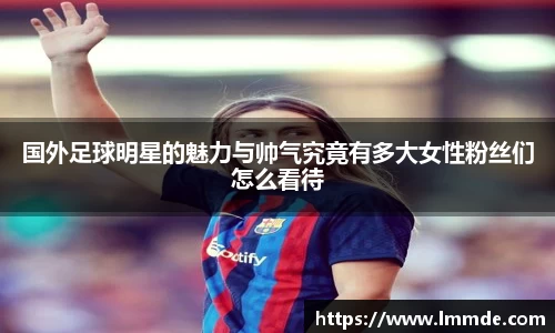 国外足球明星的魅力与帅气究竟有多大女性粉丝们怎么看待