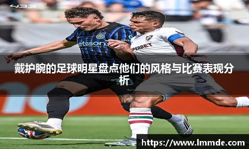 戴护腕的足球明星盘点他们的风格与比赛表现分析