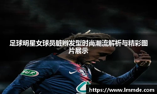 足球明星女球员脏辫发型时尚潮流解析与精彩图片展示