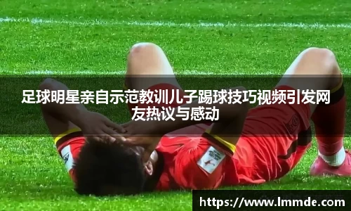 足球明星亲自示范教训儿子踢球技巧视频引发网友热议与感动